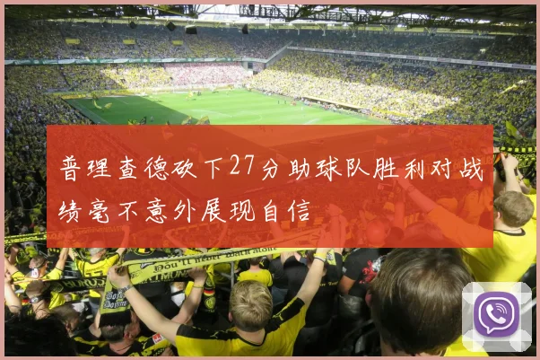普理查德砍下27分助球队胜利对战绩毫不意外展现自信