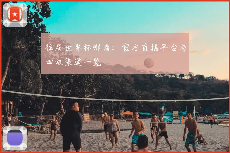 往届世界杯哪看:官方直播平台与回放渠道一览