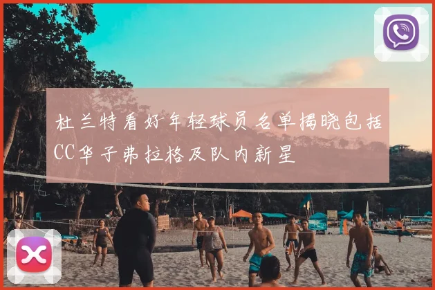 杜兰特看好年轻球员名单揭晓包括CC华子弗拉格及队内新星