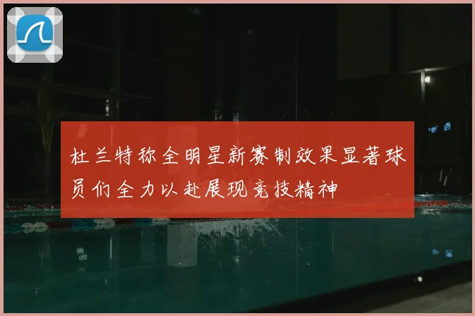 杜兰特称全明星新赛制效果显著球员们全力以赴展现竞技精神