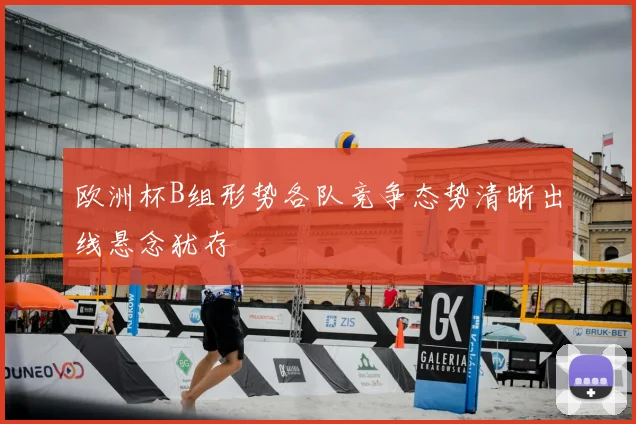 欧洲杯B组形势各队竞争态势清晰出线悬念犹存