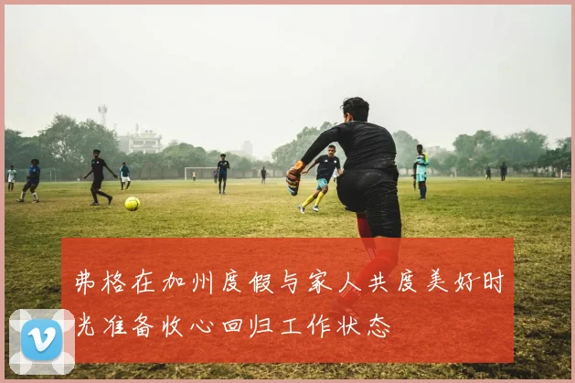 弗格在加州度假与家人共度美好时光准备收心回归工作状态