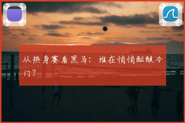 从热身赛看黑马:谁在悄悄酝酿冷门?