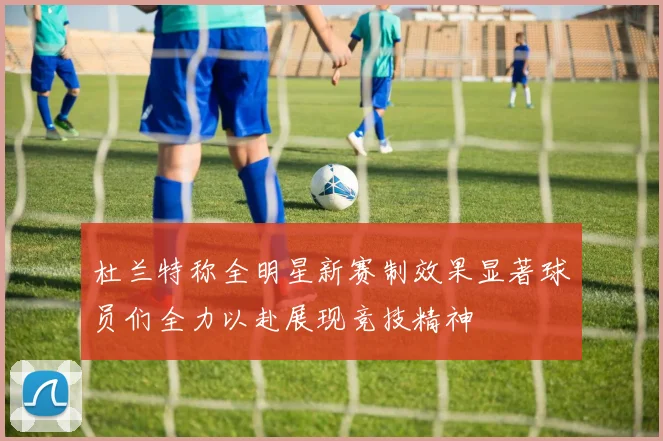 杜兰特称全明星新赛制效果显著球员们全力以赴展现竞技精神