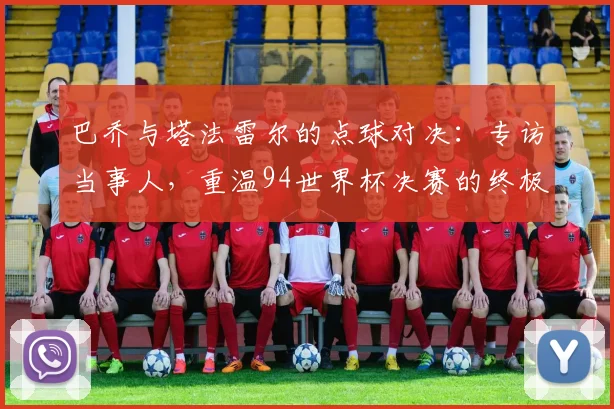 巴乔与塔法雷尔的点球对决:专访当事人,重温94世界杯决赛的终极瞬间