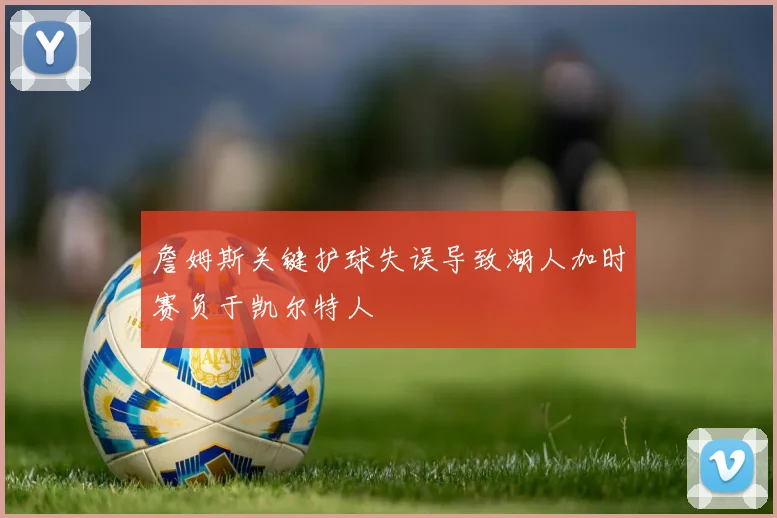詹姆斯关键护球失误导致湖人加时赛负于凯尔特人