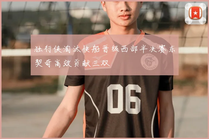 独行侠淘汰快船晋级西部半决赛东契奇高效贡献三双