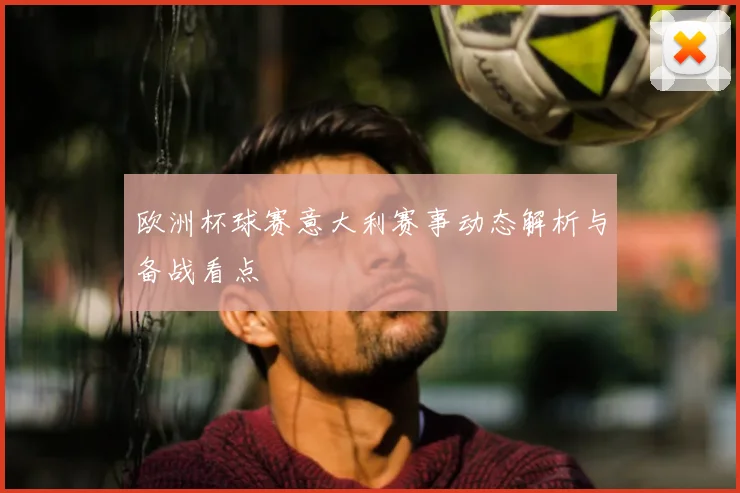 欧洲杯球赛意大利赛事动态解析与备战看点