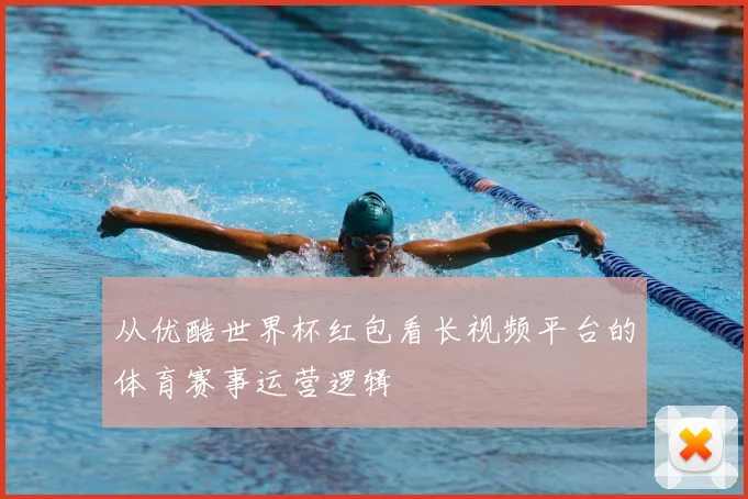 从优酷世界杯红包看长视频平台的体育赛事运营逻辑