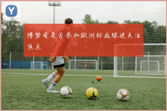 博努奇是否参加欧洲杯成球迷关注焦点