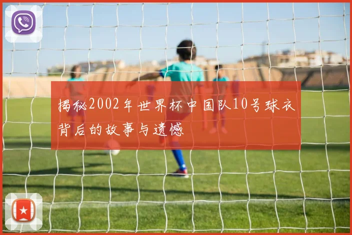 揭秘2002年世界杯中国队10号球衣背后的故事与遗憾