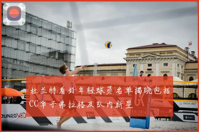 杜兰特看好年轻球员名单揭晓包括CC华子弗拉格及队内新星