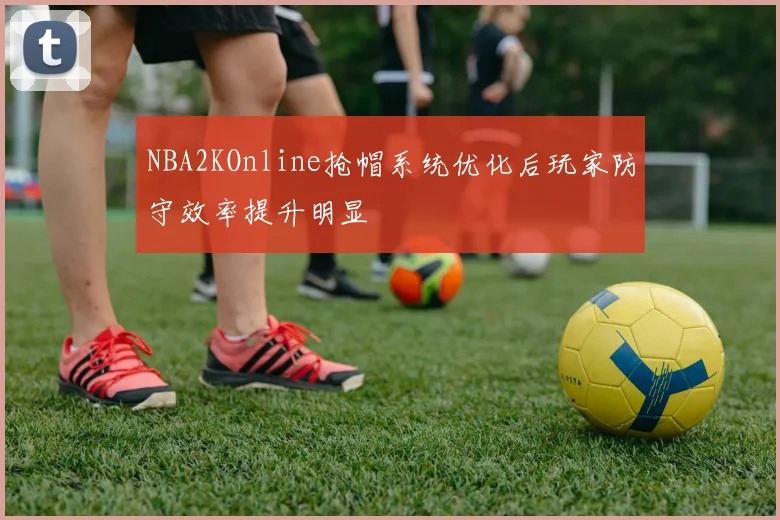 NBA2KOnline抢帽系统优化后玩家防守效率提升明显