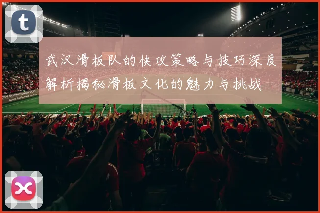 武汉滑板队的快攻策略与技巧深度解析揭秘滑板文化的魅力与挑战
