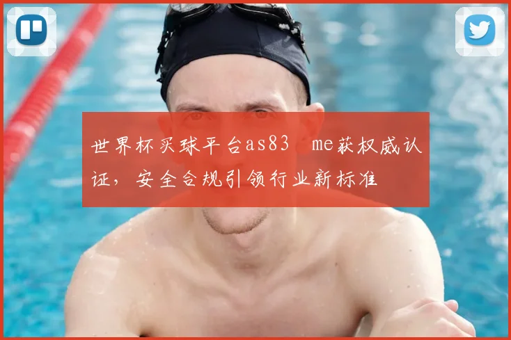 世界杯买球平台as83婰me获权威认证,安全合规引领行业新标准