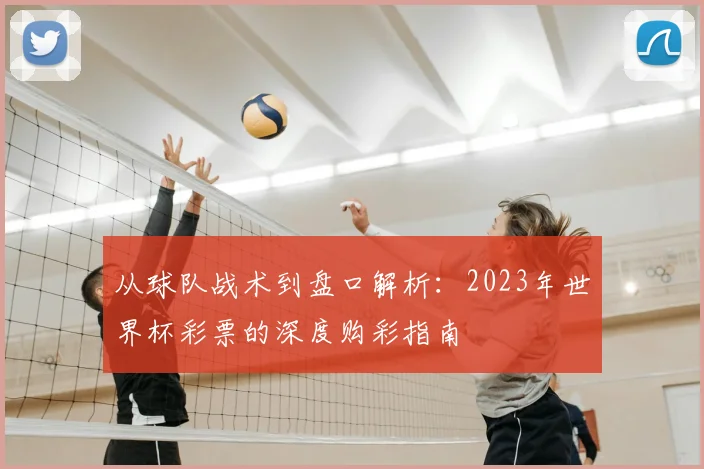 从球队战术到盘口解析:2023年世界杯彩票的深度购彩指南