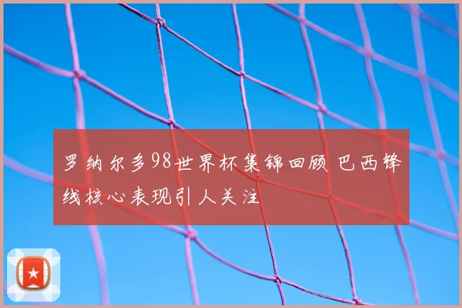 罗纳尔多98世界杯集锦回顾 巴西锋线核心表现引人关注