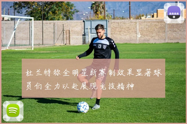 杜兰特称全明星新赛制效果显著球员们全力以赴展现竞技精神