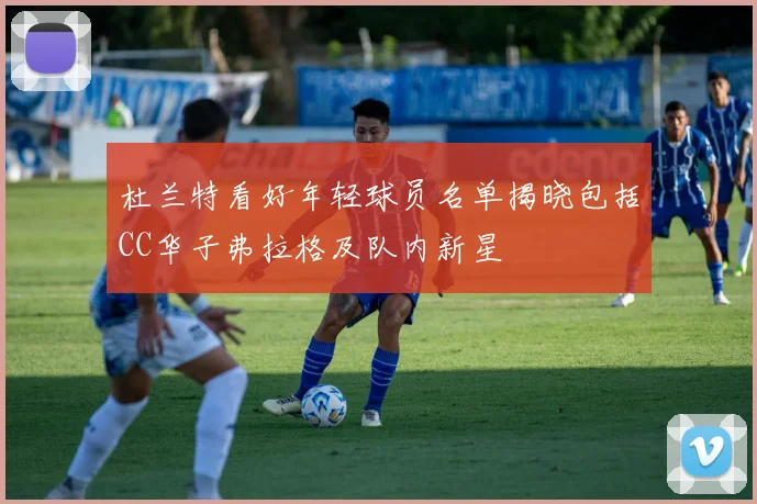 杜兰特看好年轻球员名单揭晓包括CC华子弗拉格及队内新星