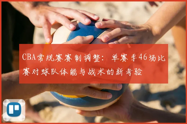 CBA常规赛赛制调整:单赛季46场比赛对球队体能与战术的新考验