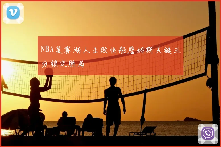 NBA复赛湖人击败快船詹姆斯关键三分锁定胜局