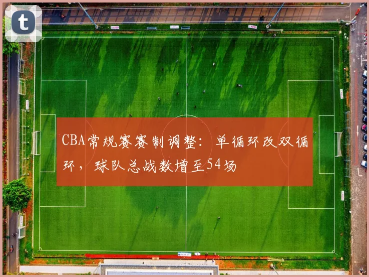CBA常规赛赛制调整:单循环改双循环,球队总战数增至54场