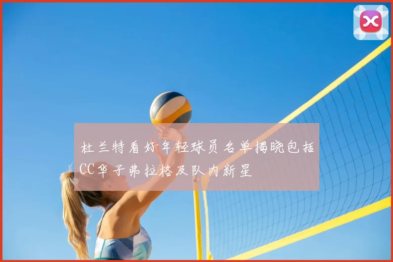 杜兰特看好年轻球员名单揭晓包括CC华子弗拉格及队内新星