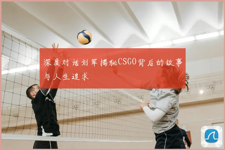 深度对话刘军揭秘CSGO背后的故事与人生追求