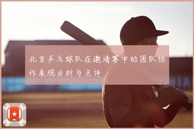 北京乒乓球队在邀请赛中的团队协作表现分析与点评