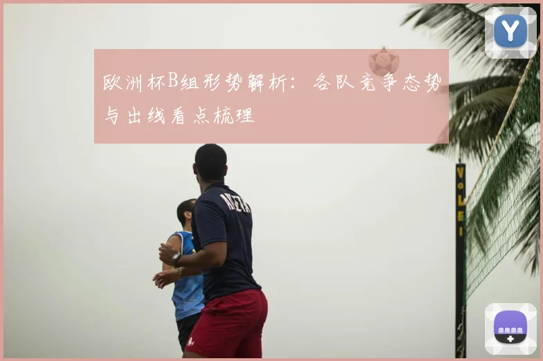 欧洲杯B组形势解析:各队竞争态势与出线看点梳理