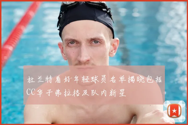 杜兰特看好年轻球员名单揭晓包括CC华子弗拉格及队内新星