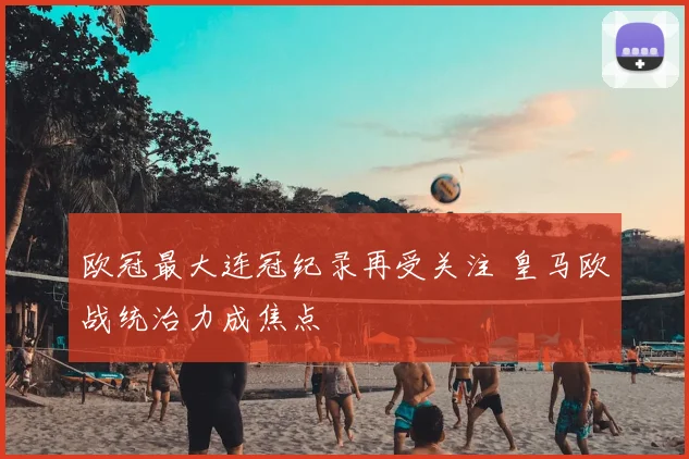 欧冠最大连冠纪录再受关注 皇马欧战统治力成焦点