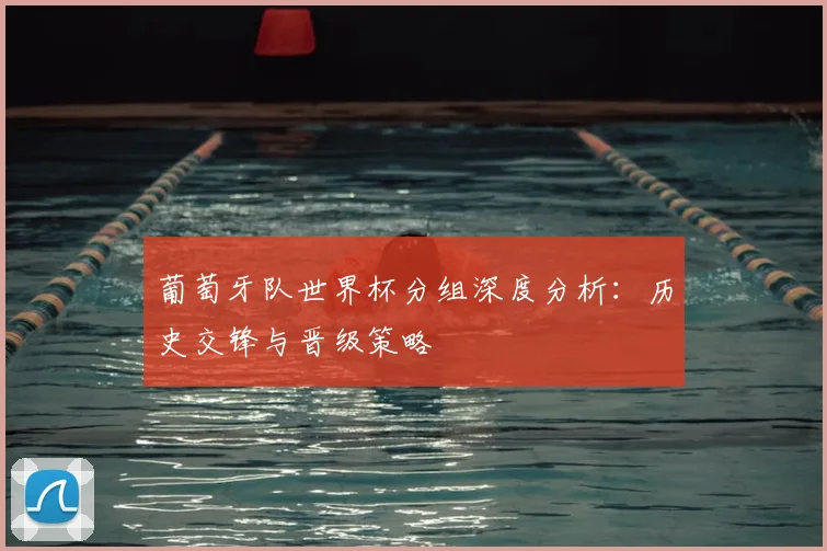 葡萄牙队世界杯分组深度分析:历史交锋与晋级策略