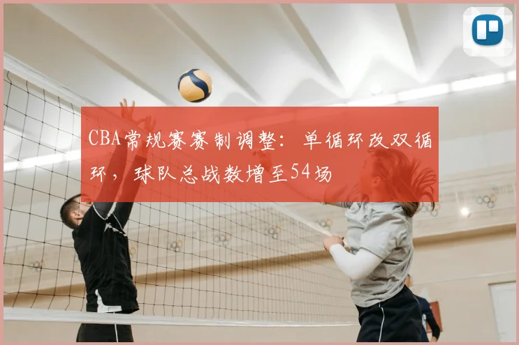 CBA常规赛赛制调整:单循环改双循环,球队总战数增至54场