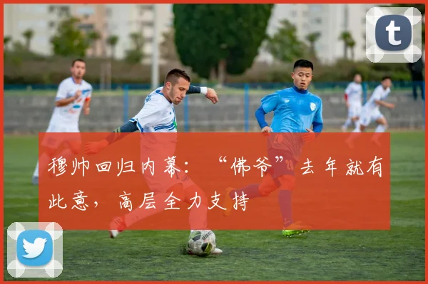 穆帅回归内幕:“佛爷”去年就有此意,高层全力支持