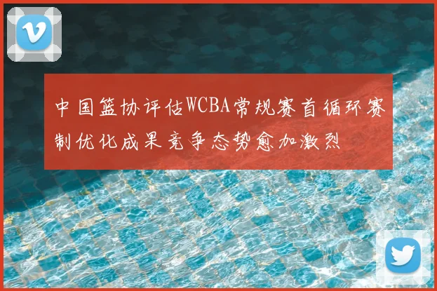 中国篮协评估WCBA常规赛首循环赛制优化成果竞争态势愈加激烈
