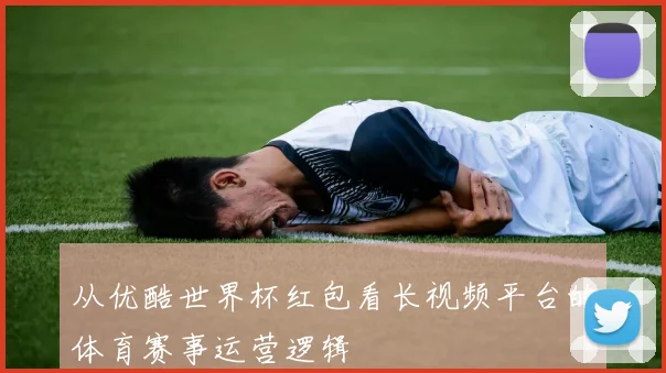 从优酷世界杯红包看长视频平台的体育赛事运营逻辑