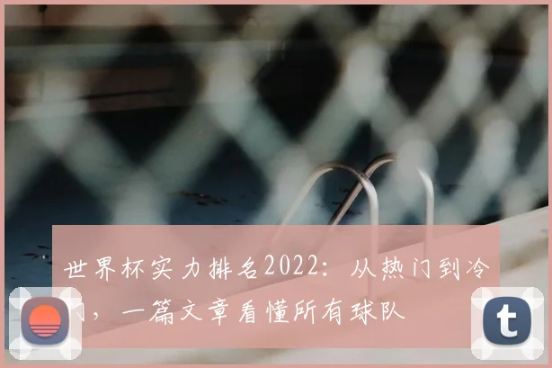 世界杯实力排名2022:从热门到冷门,一篇文章看懂所有球队