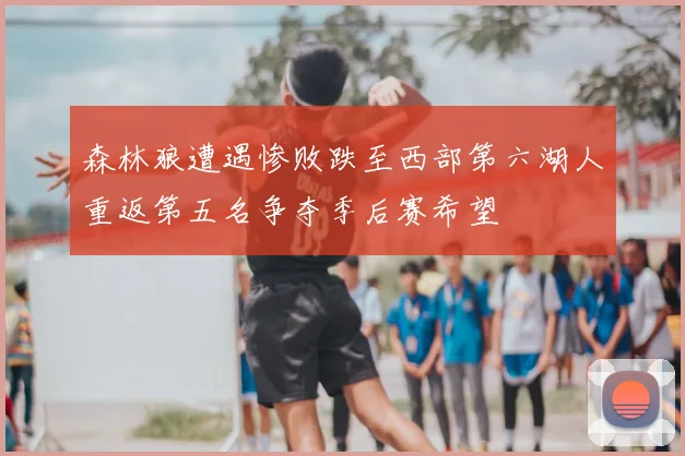 森林狼遭遇惨败跌至西部第六湖人重返第五名争夺季后赛希望