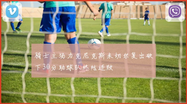 骑士主场力克尼克斯米切尔复出砍下30分助球队终结连败