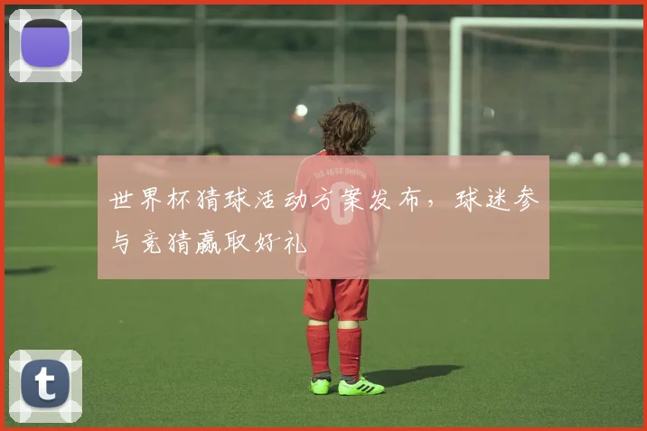 世界杯猜球活动方案发布,球迷参与竞猜赢取好礼