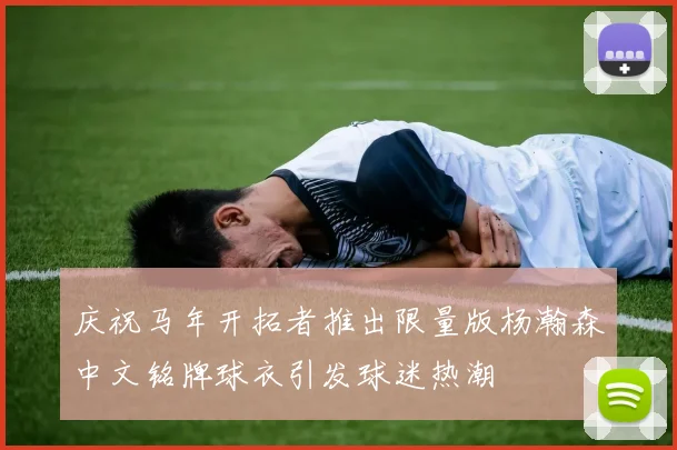 庆祝马年开拓者推出限量版杨瀚森中文铭牌球衣引发球迷热潮