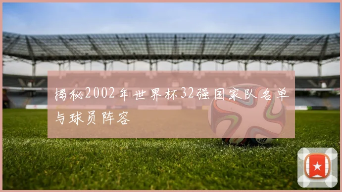 揭秘2002年世界杯32强国家队名单与球员阵容