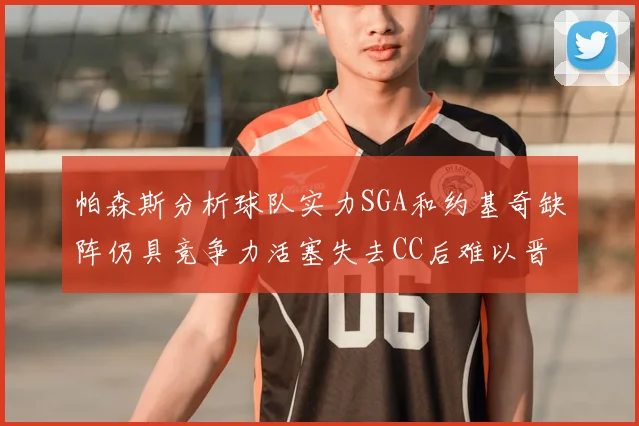 帕森斯分析球队实力SGA和约基奇缺阵仍具竞争力活塞失去CC后难以晋级附加赛