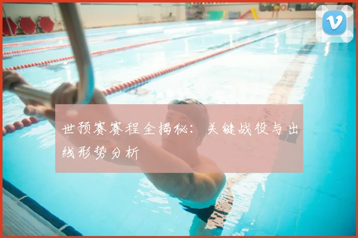 世预赛赛程全揭秘:关键战役与出线形势分析
