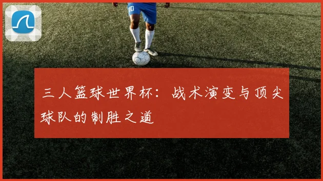 三人篮球世界杯:战术演变与顶尖球队的制胜之道