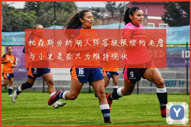 帕森斯分析湖人阵容极限续约老詹与小里是否只为维持现状