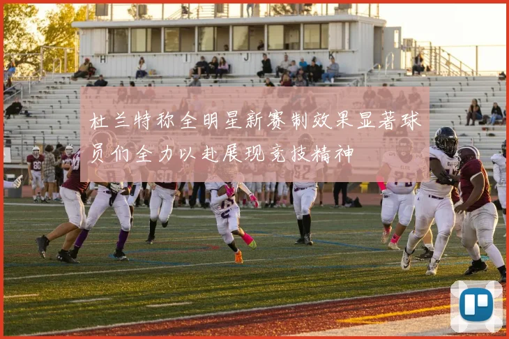 杜兰特称全明星新赛制效果显著球员们全力以赴展现竞技精神