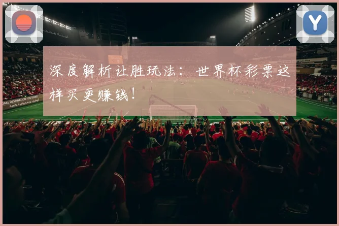深度解析让胜玩法:世界杯彩票这样买更赚钱!