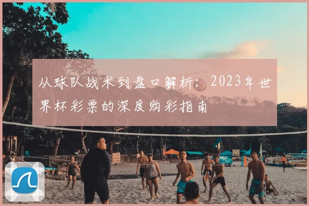 从球队战术到盘口解析:2023年世界杯彩票的深度购彩指南